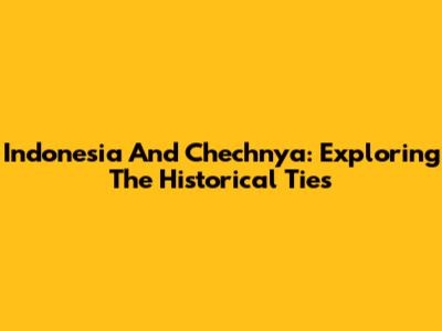 Indonesia And Chechnya: Exploring The Historical Ties