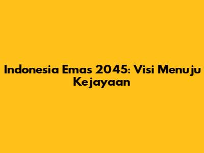 Indonesia Emas 2045: Visi Menuju Kejayaan