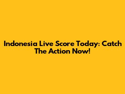 Indonesia Live Score Today: Catch The Action Now!