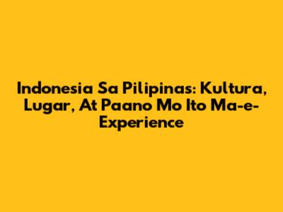 Indonesia Sa Pilipinas: Kultura, Lugar, At Paano Mo Ito Ma-e-Experience