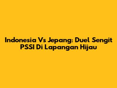 Indonesia Vs Jepang: Duel Sengit PSSI Di Lapangan Hijau
