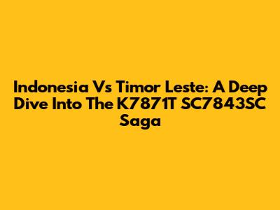 Indonesia Vs Timor Leste: A Deep Dive Into The K7871T SC7843SC Saga