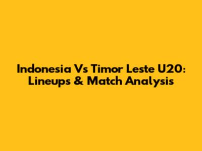 Indonesia Vs Timor Leste U20: Lineups & Match Analysis