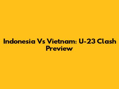 Indonesia Vs Vietnam: U-23 Clash Preview