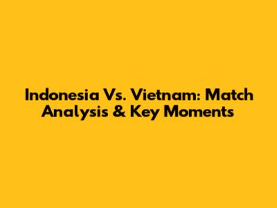 Indonesia Vs. Vietnam: Match Analysis & Key Moments