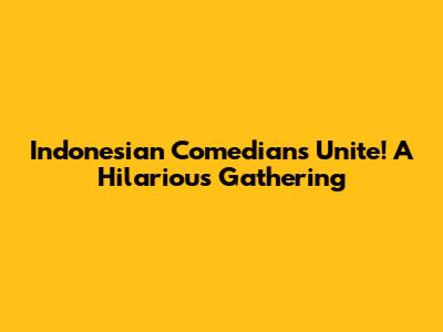 Indonesian Comedians Unite! A Hilarious Gathering