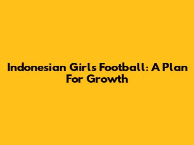 Indonesian Girls Football: A Plan For Growth