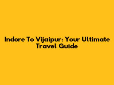 Indore To Vijaipur: Your Ultimate Travel Guide
