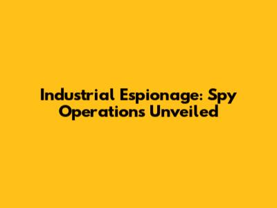 Industrial Espionage: Spy Operations Unveiled