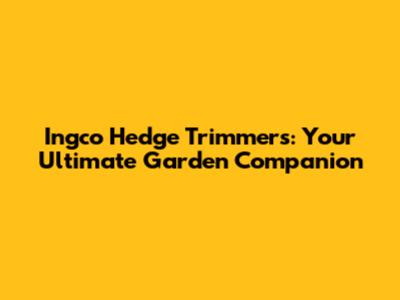 Ingco Hedge Trimmers: Your Ultimate Garden Companion
