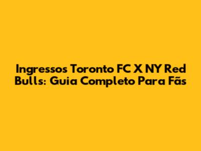 Ingressos Toronto FC X NY Red Bulls: Guia Completo Para Fãs