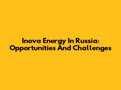 Inova Energy In Russia: Opportunities And Challenges