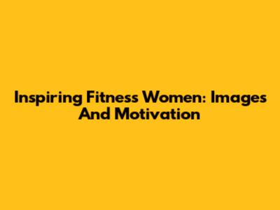 Inspiring Fitness Women: Images And Motivation
