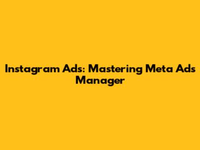 Instagram Ads: Mastering Meta Ads Manager