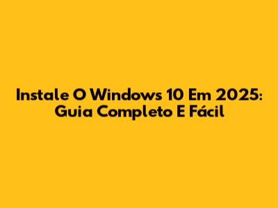 Instale O Windows 10 Em 2025: Guia Completo E Fácil
