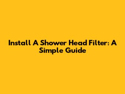 Install A Shower Head Filter: A Simple Guide