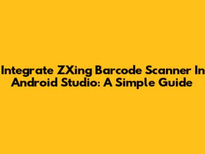 Integrate ZXing Barcode Scanner In Android Studio: A Simple Guide