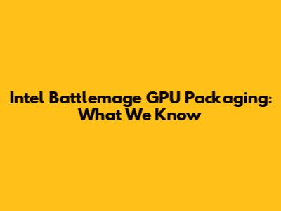 Intel Battlemage GPU Packaging: What We Know