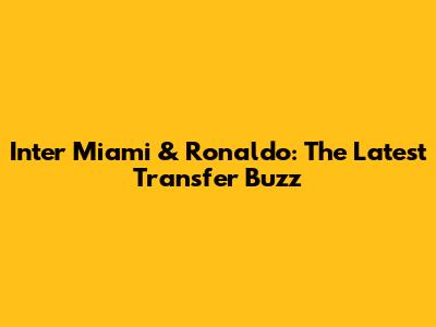 Inter Miami & Ronaldo: The Latest Transfer Buzz