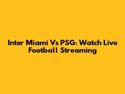 Inter Miami Vs PSG: Watch Live Football Streaming
