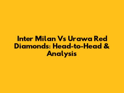 Inter Milan Vs Urawa Red Diamonds: Head-to-Head & Analysis