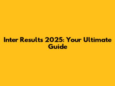 Inter Results 2025: Your Ultimate Guide