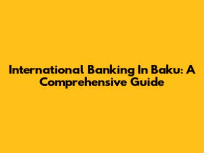 International Banking In Baku: A Comprehensive Guide