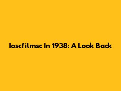Ioscfilmsc In 1938: A Look Back