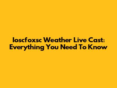 Ioscfoxsc Weather Live Cast: Everything You Need To Know