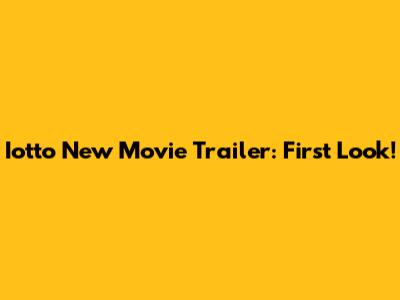 Iotto New Movie Trailer: First Look!