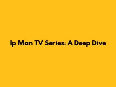 Ip Man TV Series: A Deep Dive