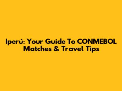 Iperú: Your Guide To CONMEBOL Matches & Travel Tips