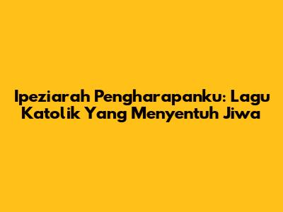 Ipeziarah Pengharapanku: Lagu Katolik Yang Menyentuh Jiwa