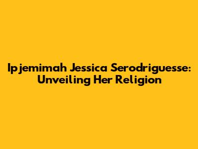 Ipjemimah Jessica Serodriguesse: Unveiling Her Religion