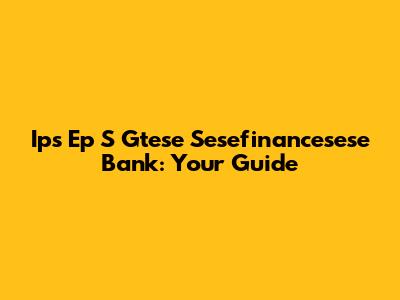 Ips Ep S Gtese Sesefinancesese Bank: Your Guide