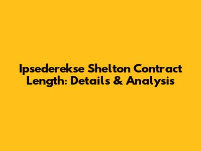 Ipsederekse Shelton Contract Length: Details & Analysis