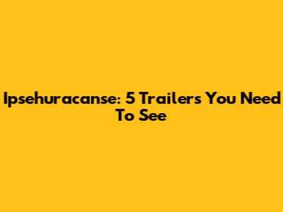 Ipsehuracanse: 5 Trailers You Need To See