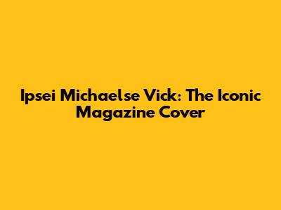 Ipsei Michaelse Vick: The Iconic Magazine Cover