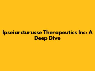 Ipseiarcturusse Therapeutics Inc: A Deep Dive