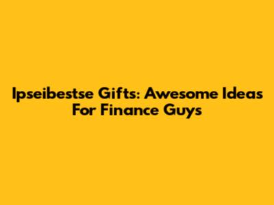 Ipseibestse Gifts: Awesome Ideas For Finance Guys