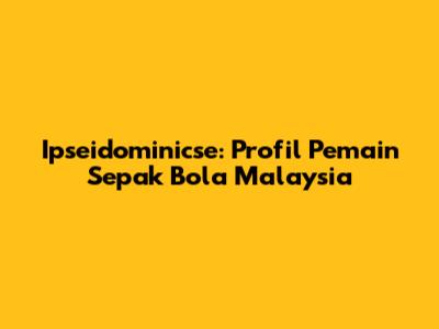Ipseidominicse: Profil Pemain Sepak Bola Malaysia