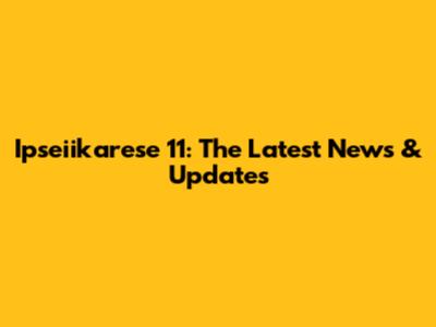 Ipseiikarese 11: The Latest News & Updates