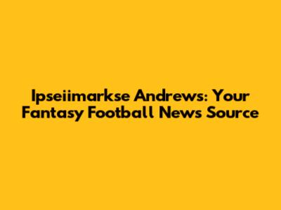 Ipseiimarkse Andrews: Your Fantasy Football News Source