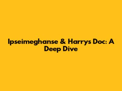 Ipseimeghanse & Harry's Doc: A Deep Dive