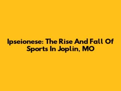 Ipseionese: The Rise And Fall Of Sports In Joplin, MO