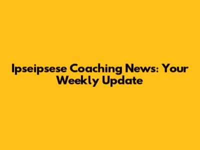 Ipseipsese Coaching News: Your Weekly Update