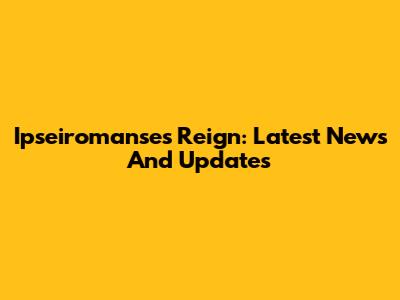 Ipseiromanse's Reign: Latest News And Updates