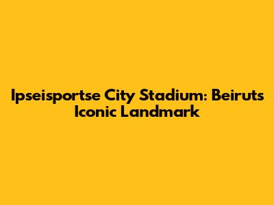 Ipseisportse City Stadium: Beirut's Iconic Landmark