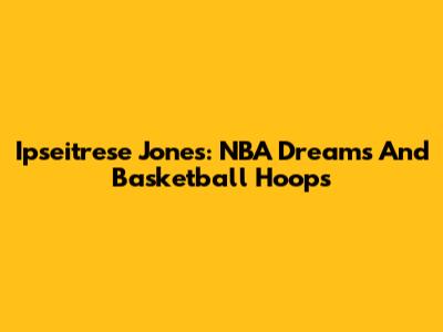 Ipseitrese Jones: NBA Dreams And Basketball Hoops
