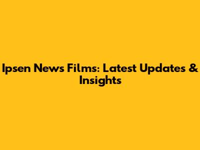 Ipsen News Films: Latest Updates & Insights